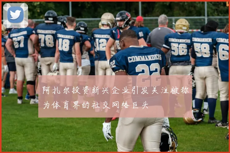 阿扎尔投资新兴企业引发关注被称为体育界的社交网络巨头