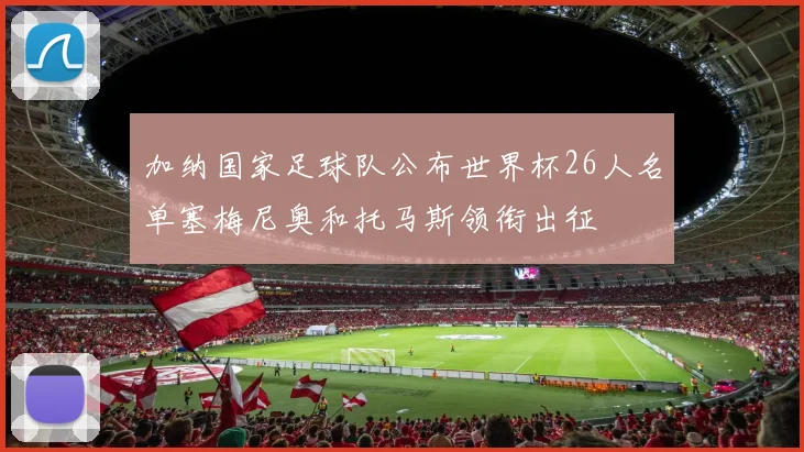 加纳国家足球队公布世界杯26人名单塞梅尼奥和托马斯领衔出征