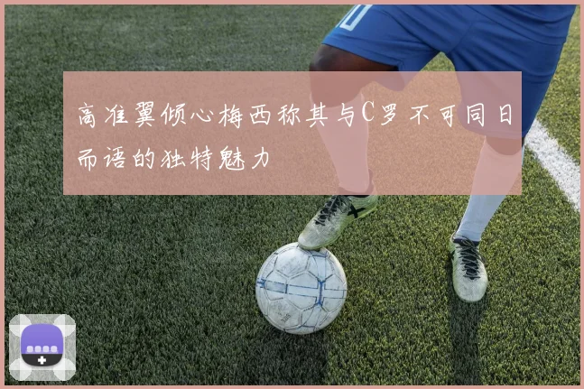高准翼倾心梅西称其与C罗不可同日而语的独特魅力