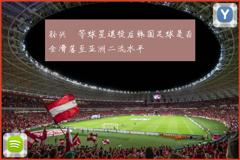 孙兴慜等球星退役后韩国足球是否会滑落至亚洲二流水平