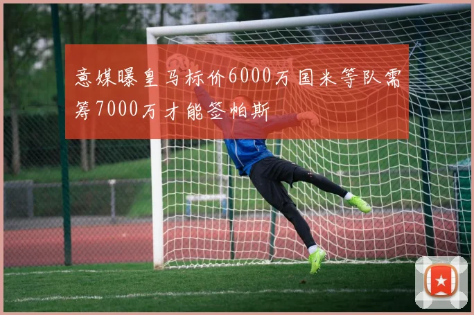 意媒曝皇马标价6000万国米等队需筹7000万才能签帕斯