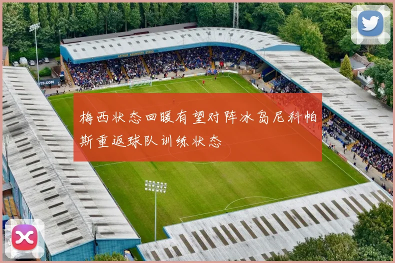 梅西状态回暖有望对阵冰岛尼科帕斯重返球队训练状态