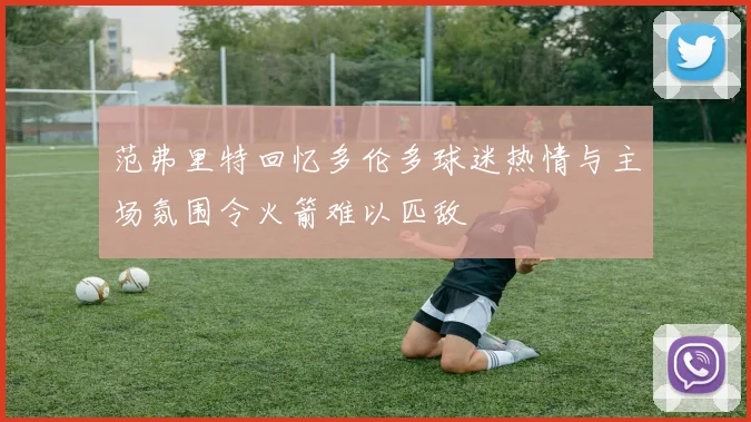 范弗里特回忆多伦多球迷热情与主场氛围令火箭难以匹敌