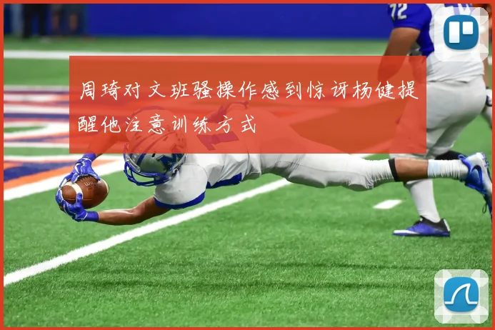 周琦对文班骚操作感到惊讶杨健提醒他注意训练方式