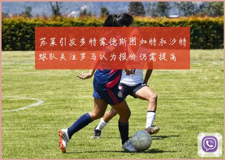苏莱引发多特蒙德斯图加特和沙特球队关注罗马认为报价仍需提高