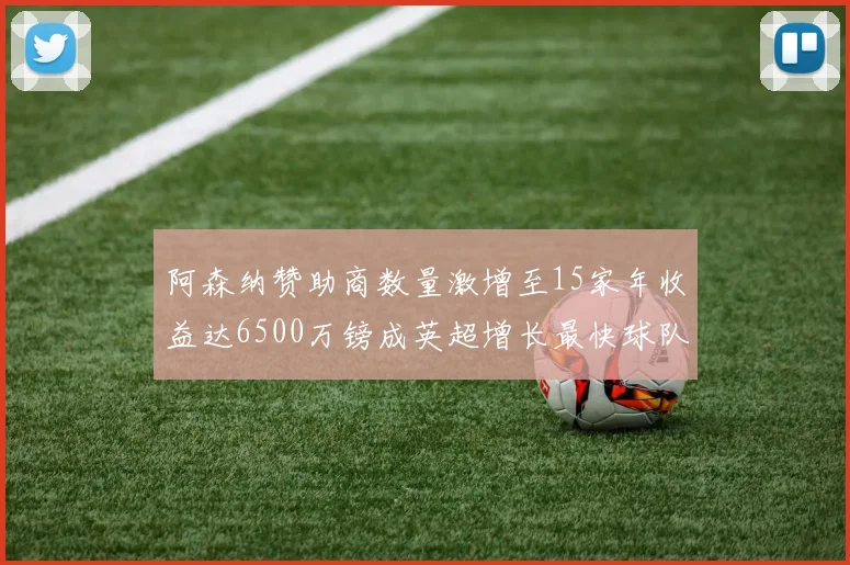 阿森纳赞助商数量激增至15家年收益达6500万镑成英超增长最快球队