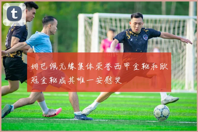姆巴佩无缘集体荣誉西甲金靴和欧冠金靴成其唯一安慰奖