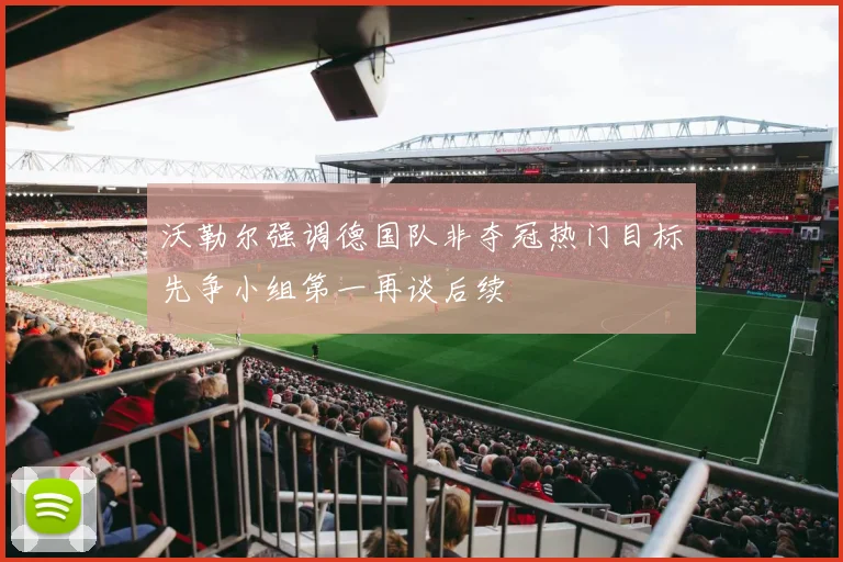 沃勒尔强调德国队非夺冠热门目标先争小组第一再谈后续