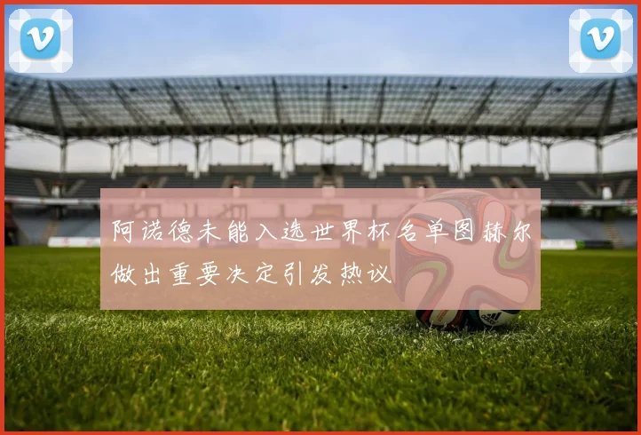 阿诺德未能入选世界杯名单图赫尔做出重要决定引发热议