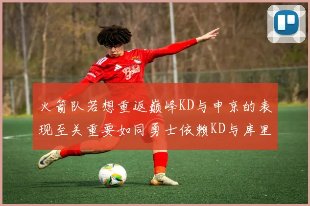 火箭队若想重返巅峰KD与申京的表现至关重要如同勇士依赖KD与库里