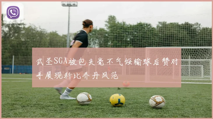 武圣SGA被包夹毫不气馁输球后赞对手展现科比乔丹风范