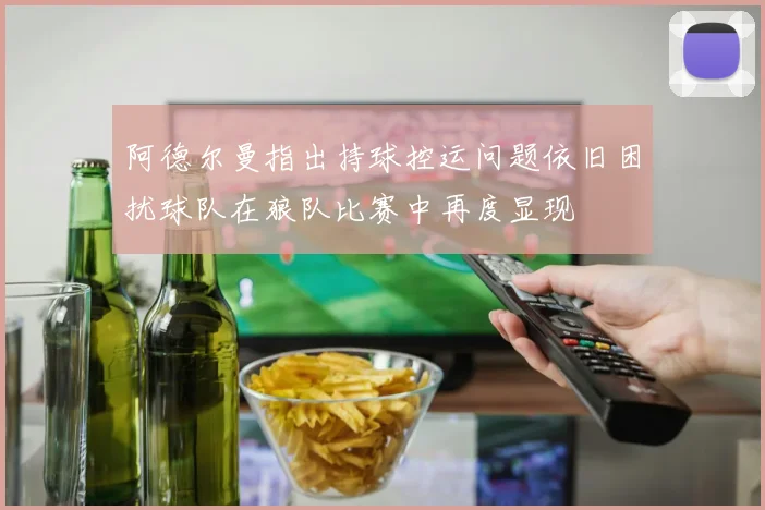 阿德尔曼指出持球控运问题依旧困扰球队在狼队比赛中再度显现
