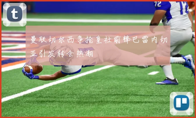 曼联切尔西争抢皇社前锋巴雷内切亚引发转会热潮