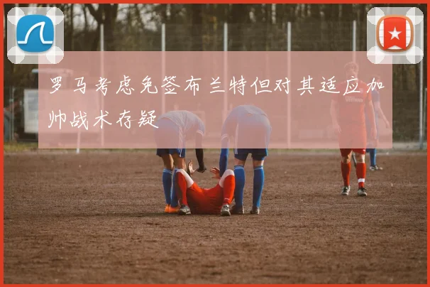 罗马考虑免签布兰特但对其适应加帅战术存疑