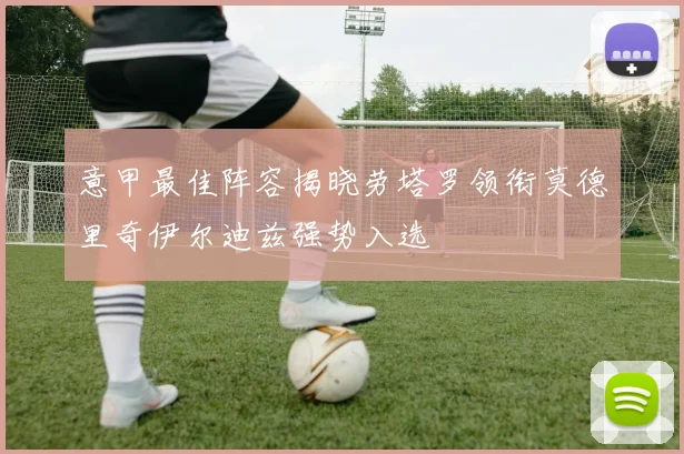 意甲最佳阵容揭晓劳塔罗领衔莫德里奇伊尔迪兹强势入选