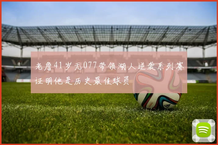 老詹41岁无077带领湖人逆袭系列赛证明他是历史最佳球员