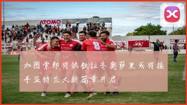 加图索即将执教拉齐奥萨里或将接手亚特兰大新篇章开启