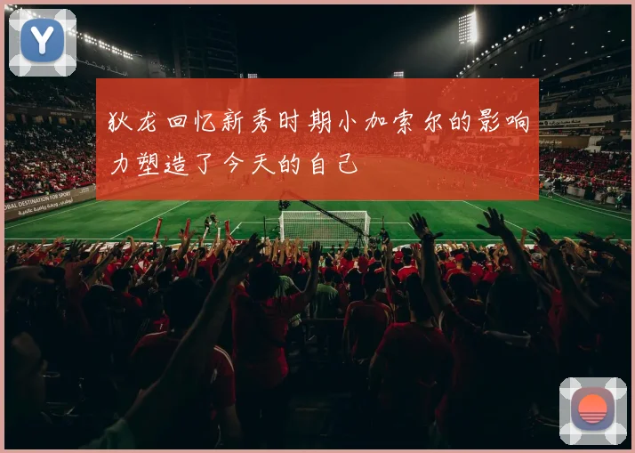 狄龙回忆新秀时期小加索尔的影响力塑造了今天的自己