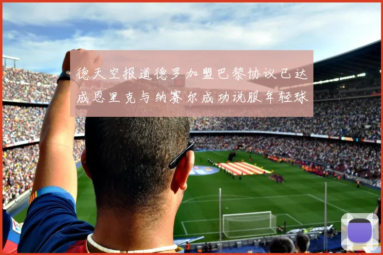 德天空报道德罗加盟巴黎协议已达成恩里克与纳赛尔成功说服年轻球员