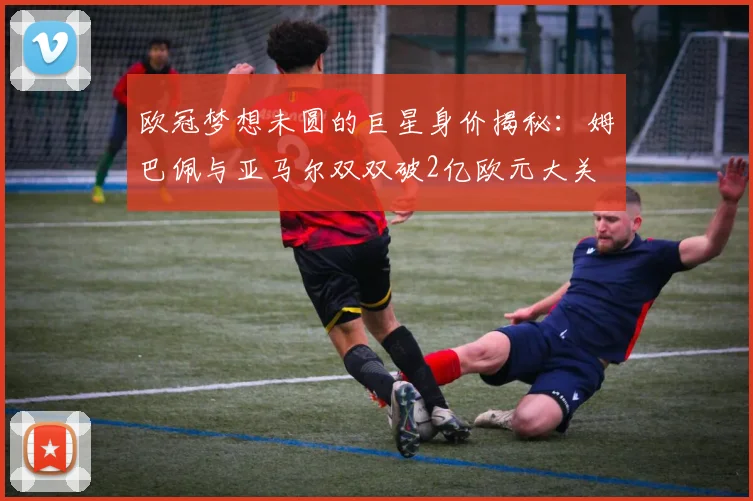 欧冠梦想未圆的巨星身价揭秘：姆巴佩与亚马尔双双破2亿欧元大关