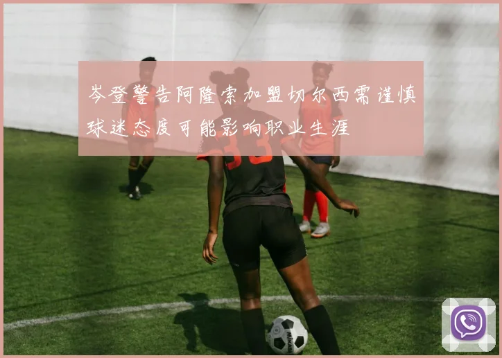 岑登警告阿隆索加盟切尔西需谨慎球迷态度可能影响职业生涯