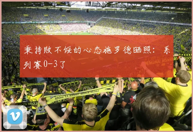 秉持败不馁的心态施罗德晒照：系列赛0-3了