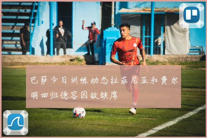 巴萨今日训练动态拉菲尼亚和费尔明回归德容因故缺席