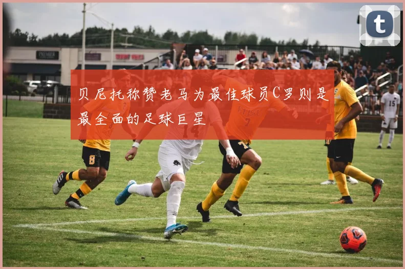 贝尼托称赞老马为最佳球员C罗则是最全面的足球巨星