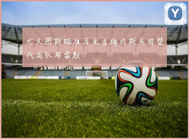 尤文图斯瞄准马竞吉梅内斯或将替代离队布雷默