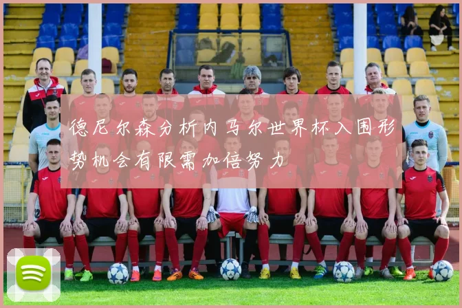 德尼尔森分析内马尔世界杯入围形势机会有限需加倍努力