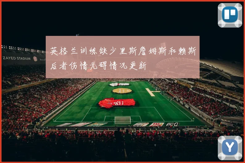 英格兰训练缺少里斯詹姆斯和赖斯后者伤情无碍情况更新