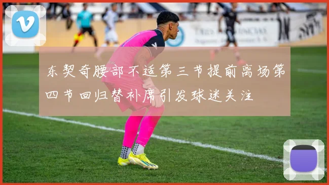 东契奇腰部不适第三节提前离场第四节回归替补席引发球迷关注