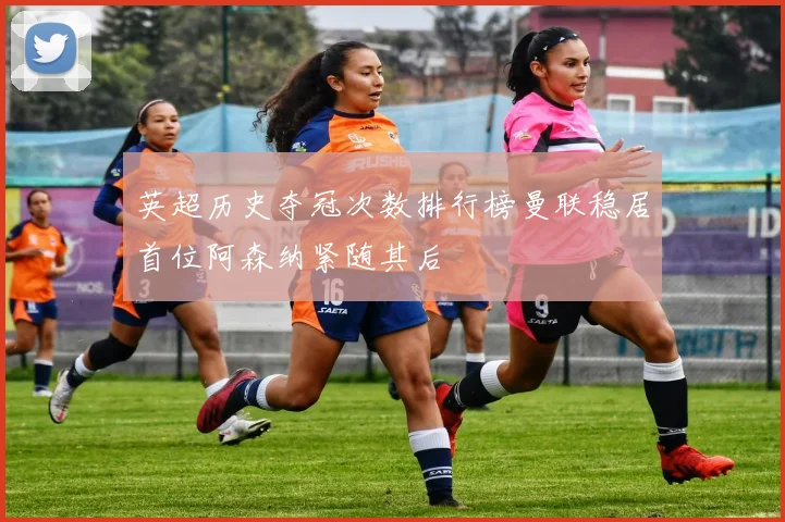 英超历史夺冠次数排行榜曼联稳居首位阿森纳紧随其后